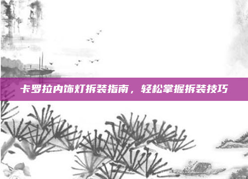 卡罗拉内饰灯拆装指南,轻松掌握拆装技巧