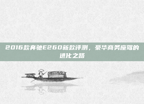 2016款奔驰E260新款评测,豪华商务座驾的进化之路