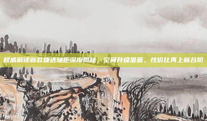 权威解读新款捷达轴距深度揭秘，空间升级显著，性价比再上新台阶