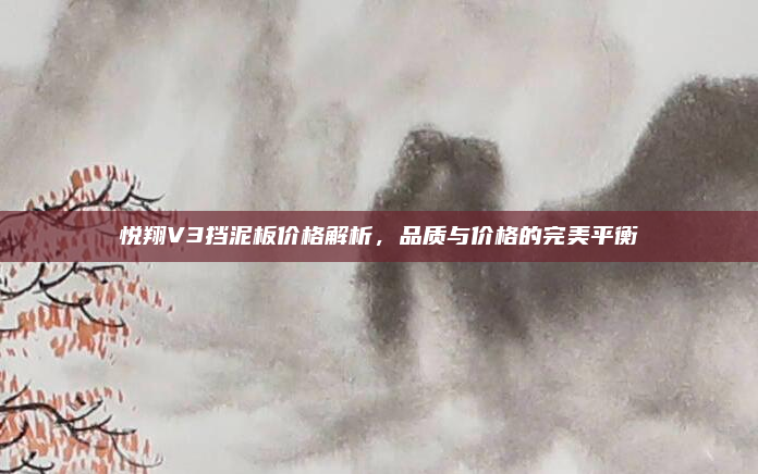 悦翔V3挡泥板价格解析,品质与价格的完美平衡
