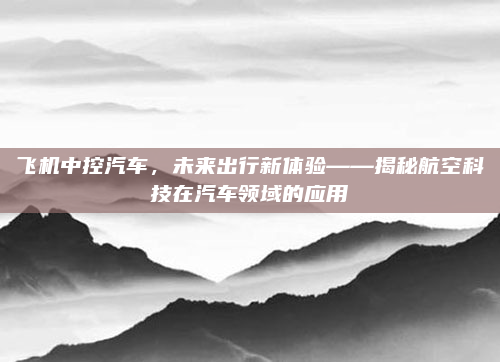 飞机中控汽车,未来出行新体验——揭秘航空科技在汽车领域的应用