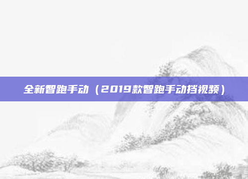 全新智跑手动(2019款智跑手动挡视频)