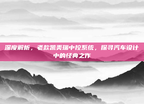 深度解析,老款凯美瑞中控系统,探寻汽车设计中的经典之作