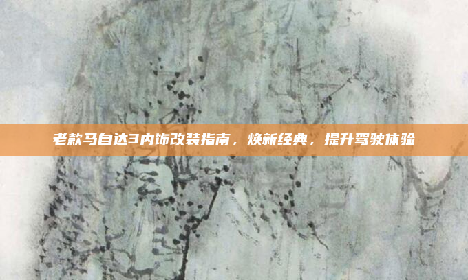 老款马自达3内饰改装指南，焕新经典，提升驾驶体验