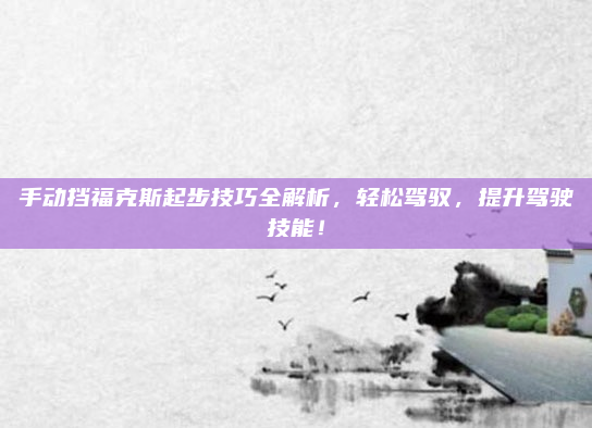 手动挡福克斯起步技巧全解析,轻松驾驭,提升驾驶技能!