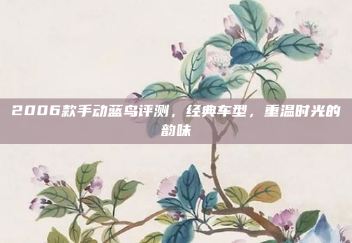 2006款手动蓝鸟评测，经典车型，重温时光的韵味