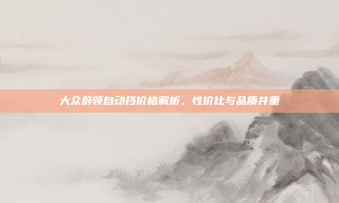 大众蔚领自动挡价格解析,性价比与品质并重