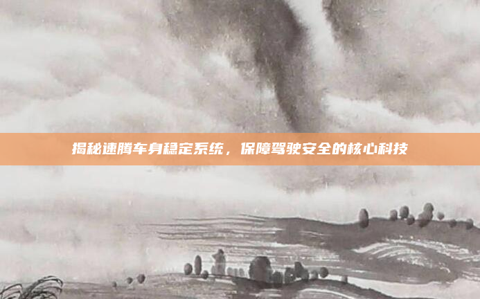 揭秘速腾车身稳定系统,保障驾驶安全的核心科技