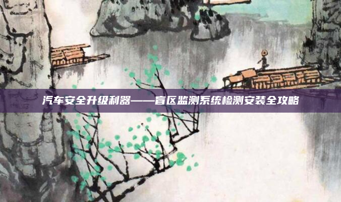 汽车安全升级利器——盲区监测系统检测安装全攻略