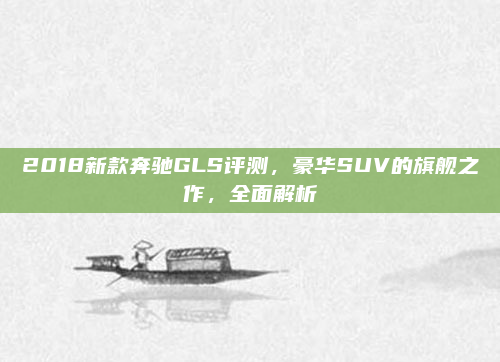 2018新款奔驰GLS评测，豪华SUV的旗舰之作，全面解析
