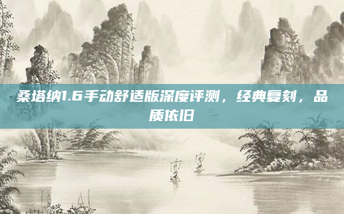桑塔纳1.6手动舒适版深度评测，经典复刻，品质依旧