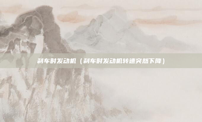 刹车时发动机（刹车时发动机转速突然下降）