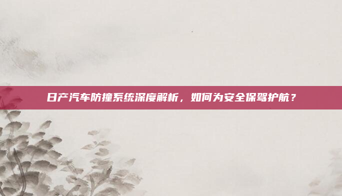日产汽车防撞系统深度解析,如何为安全保驾护航?