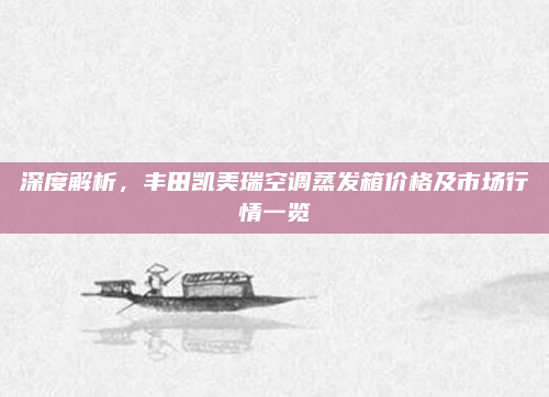 深度解析，丰田凯美瑞空调蒸发箱价格及市场行情一览
