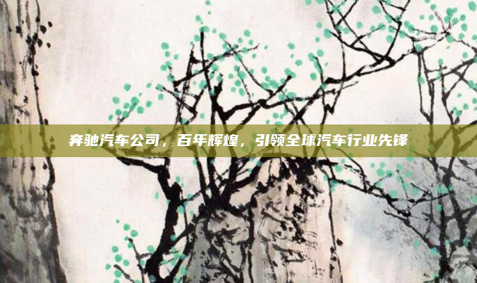 奔驰汽车公司，百年辉煌，引领全球汽车行业先锋