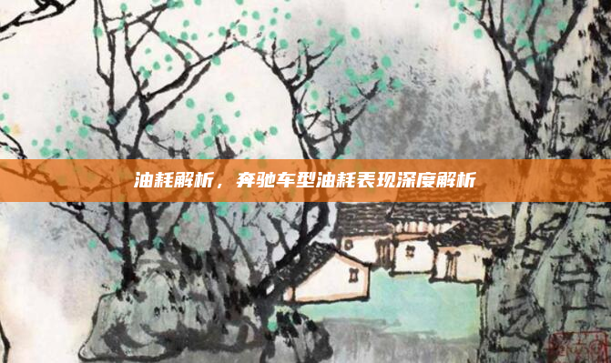 油耗解析,奔驰车型油耗表现深度解析