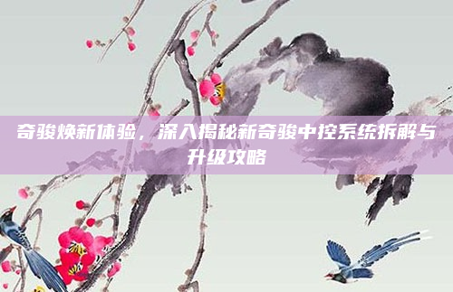 奇骏焕新体验,深入揭秘新奇骏中控系统拆解与升级攻略