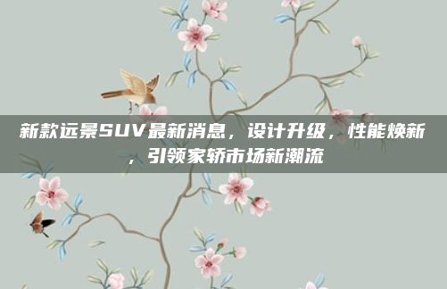 新款远景SUV最新消息,设计升级,性能焕新,引领家轿市场新潮流