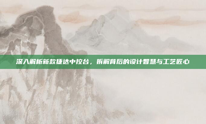 深入解析新款捷达中控台,拆解背后的设计智慧与工艺匠心