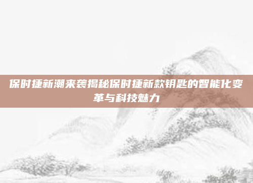 保时捷新潮来袭揭秘保时捷新款钥匙的智能化变革与科技魅力
