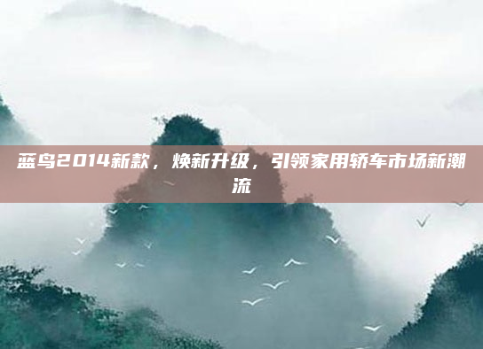 蓝鸟2014新款，焕新升级，引领家用轿车市场新潮流