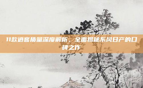 11款逍客质量深度解析,全面揭秘东风日产的口碑之作