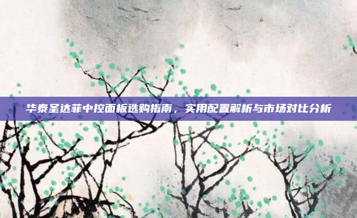 华泰圣达菲中控面板选购指南，实用配置解析与市场对比分析