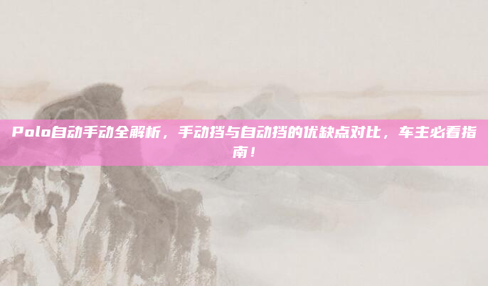 Polo自动手动全解析，手动挡与自动挡的优缺点对比，车主必看指南！