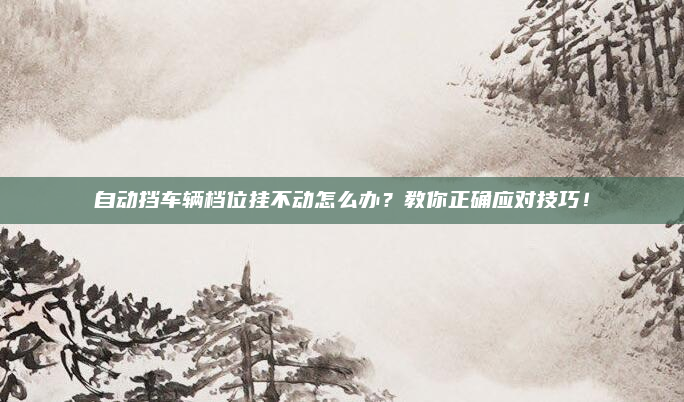 自动挡车辆档位挂不动怎么办?教你正确应对技巧!