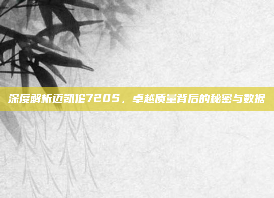 深度解析迈凯伦720S,卓越质量背后的秘密与数据