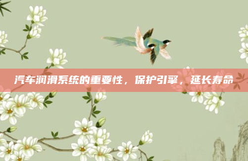 汽车润滑系统的重要性,保护引擎,延长寿命
