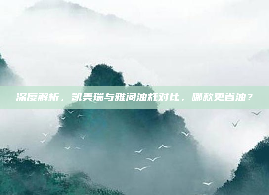 深度解析,凯美瑞与雅阁油耗对比,哪款更省油?