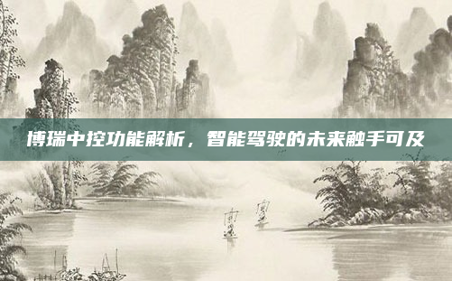 博瑞中控功能解析，智能驾驶的未来触手可及
