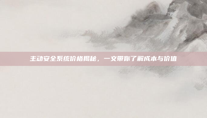 主动安全系统价格揭秘,一文带你了解成本与价值