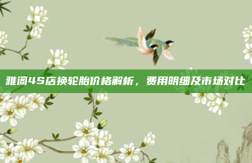 雅阁4S店换轮胎价格解析,费用明细及市场对比