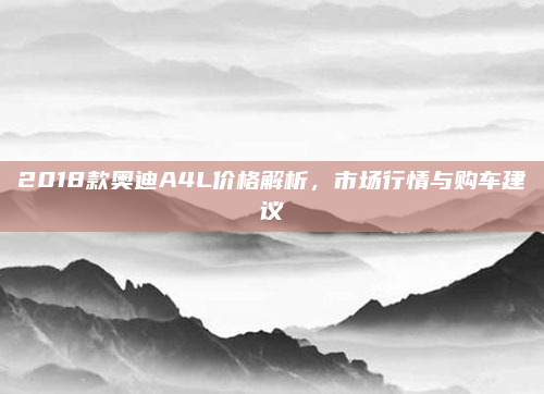 2018款奥迪A4L价格解析,市场行情与购车建议