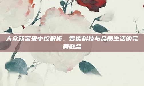 大众新宝来中控解析，智能科技与品质生活的完美融合