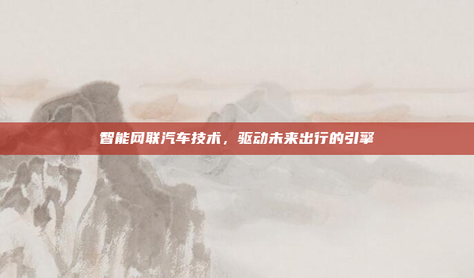 智能网联汽车技术,驱动未来出行的引擎