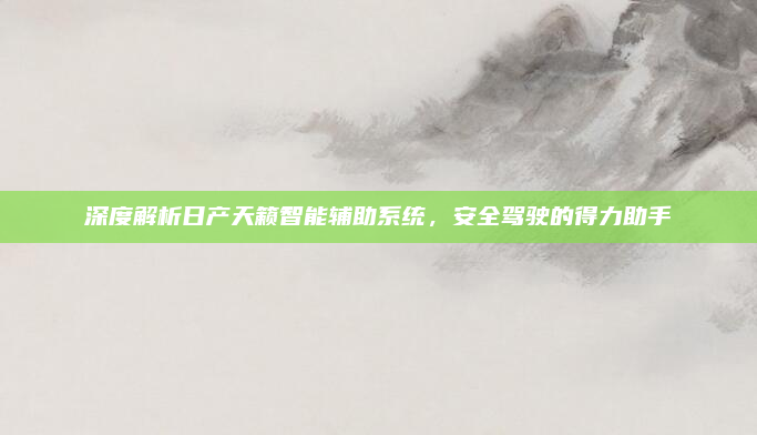 深度解析日产天籁智能辅助系统,安全驾驶的得力助手