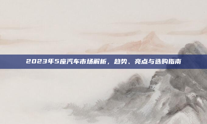 2023年5座汽车市场解析,趋势、亮点与选购指南