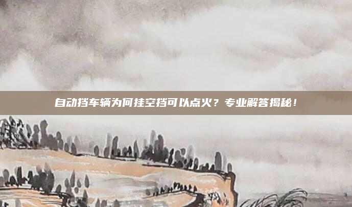 自动挡车辆为何挂空挡可以点火?专业解答揭秘!