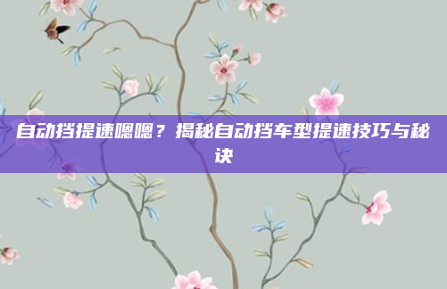 自动挡提速嗯嗯？揭秘自动挡车型提速技巧与秘诀