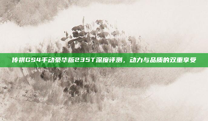 传祺GS4手动豪华版235T深度评测，动力与品质的双重享受