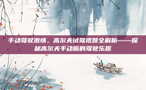手动驾驭激情,高尔夫试驾视频全解析——探秘高尔夫手动版的驾驶乐趣