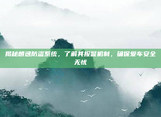 揭秘朗逸防盗系统，了解其报警机制，确保爱车安全无忧