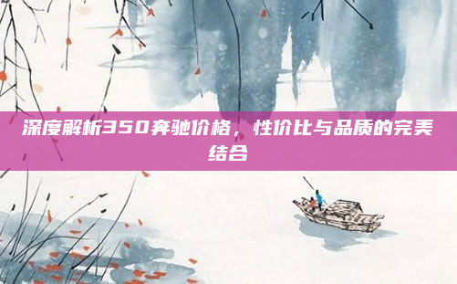 深度解析350奔驰价格,性价比与品质的完美结合
