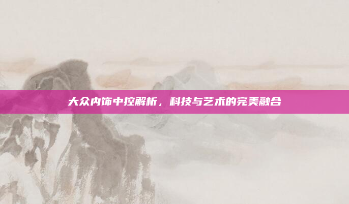 大众内饰中控解析,科技与艺术的完美融合