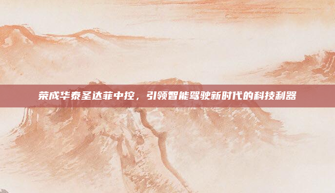 荣成华泰圣达菲中控,引领智能驾驶新时代的科技利器