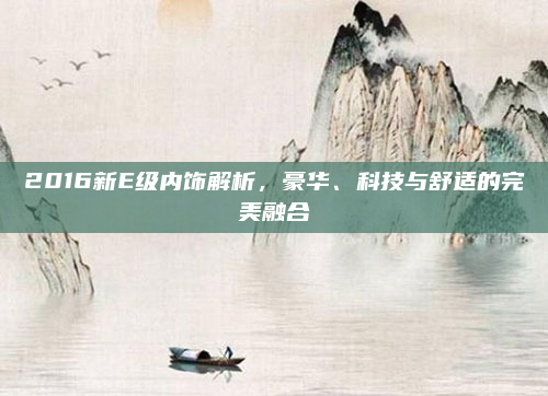 2016新E级内饰解析,豪华、科技与舒适的完美融合