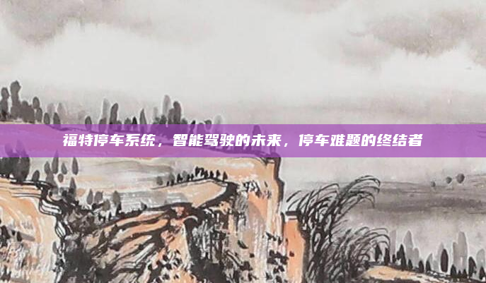 福特停车系统,智能驾驶的未来,停车难题的终结者